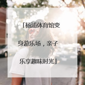 杨浦体育馆变身游乐场，亲子乐享趣味时光