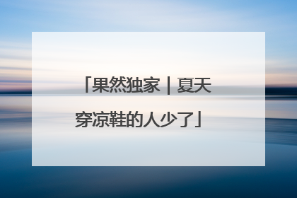 果然独家｜夏天穿凉鞋的人少了
