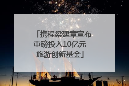 携程梁建章宣布重磅投入10亿元旅游创新基金