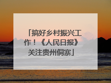 搞好乡村振兴工作！《人民日报》关注贵州侗寨