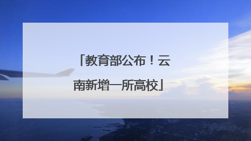 教育部公布！云南新增一所高校