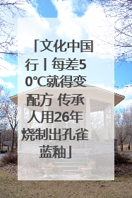文化中国行丨每差50℃就得变配方 传承人用26年烧制出孔雀蓝釉