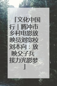 文化中国行｜腾冲市乡村电影放映员刘宽校刘本向：放映父子兵 接力光影梦