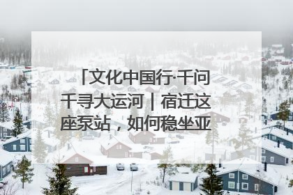 文化中国行·千问千寻大运河｜宿迁这座泵站，如何稳坐亚洲第一宝座？