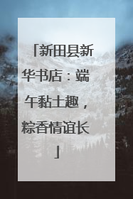 新田县新华书店：端午黏土趣，粽香情谊长