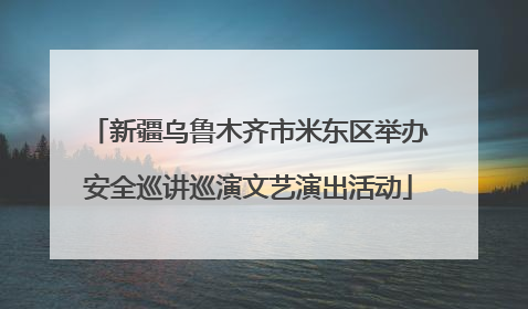 新疆乌鲁木齐市米东区举办安全巡讲巡演文艺演出活动