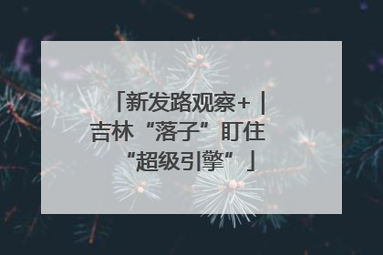 新发路观察+｜吉林“落子”盯住“超级引擎”