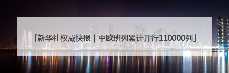 新华社权威快报｜中欧班列累计开行110000列