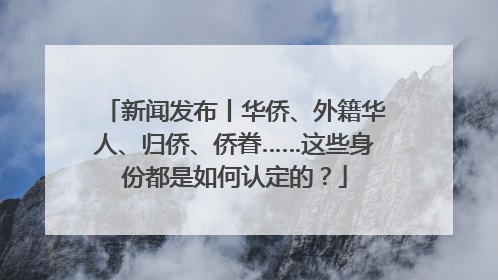 新闻发布丨华侨、外籍华人、归侨、侨眷……这些身份都是如何认定的？
