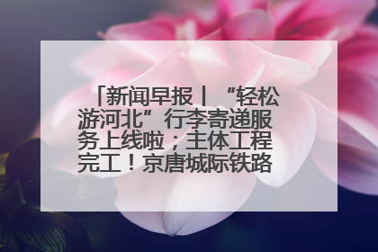 新闻早报丨“轻松游河北”行李寄递服务上线啦；主体工程完工！京唐城际铁路最新进展 >>