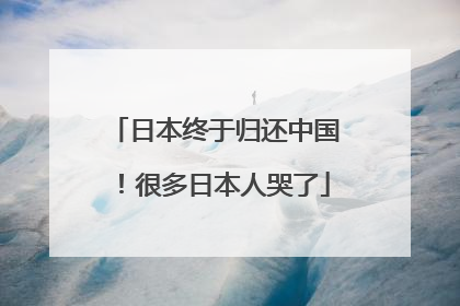 日本终于归还中国！很多日本人哭了