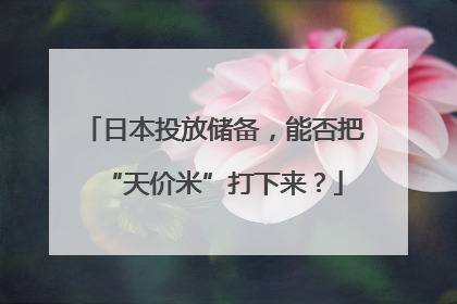 日本投放储备，能否把“天价米”打下来？