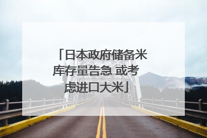 日本政府储备米库存量告急 或考虑进口大米