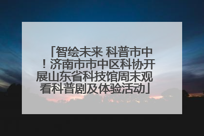 智绘未来 科普市中！济南市市中区科协开展山东省科技馆周末观看科普剧及体验活动