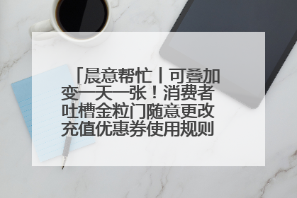 晨意帮忙丨可叠加变一天一张！消费者吐槽金粒门随意更改充值优惠券使用规则，品牌回应