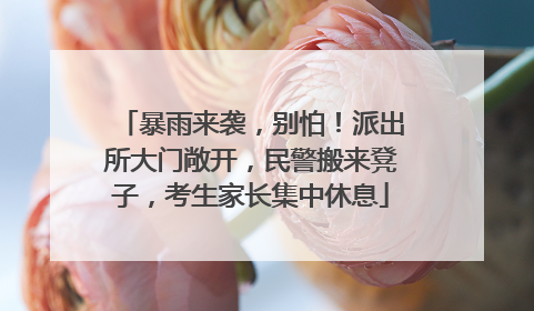 暴雨来袭，别怕！派出所大门敞开，民警搬来凳子，考生家长集中休息