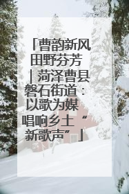 曹韵新风 田野芬芳｜菏泽曹县磐石街道：以歌为媒 唱响乡土“新歌声”