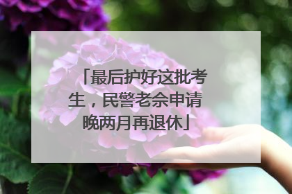 最后护好这批考生，民警老佘申请晚两月再退休