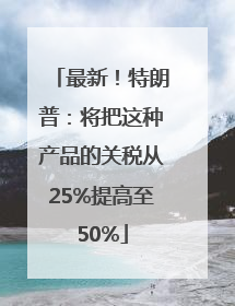最新！特朗普：将把这种产品的关税从25%提高至50%