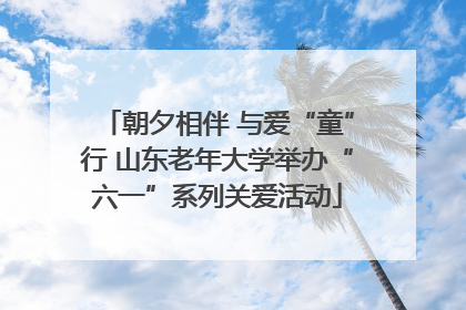 朝夕相伴 与爱“童”行 山东老年大学举办“六一”系列关爱活动
