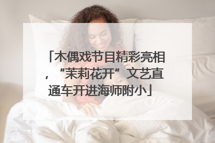 木偶戏节目精彩亮相，“茉莉花开”文艺直通车开进海师附小