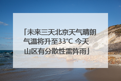 未来三天北京天气晴朗气温将升至33℃ 今天山区有分散性雷阵雨