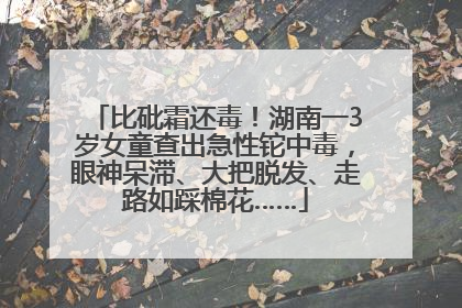 比砒霜还毒！湖南一3岁女童查出急性铊中毒，眼神呆滞、大把脱发、走路如踩棉花……