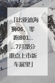 比亚迪海狮06、零跑B01……7月部分重点上市新车展望