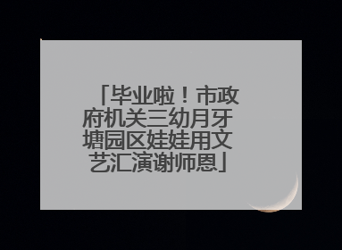 毕业啦！市政府机关三幼月牙塘园区娃娃用文艺汇演谢师恩