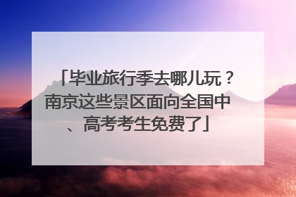 毕业旅行季去哪儿玩？南京这些景区面向全国中、高考考生免费了
