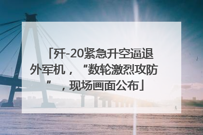 歼-20紧急升空逼退外军机，“数轮激烈攻防”，现场画面公布