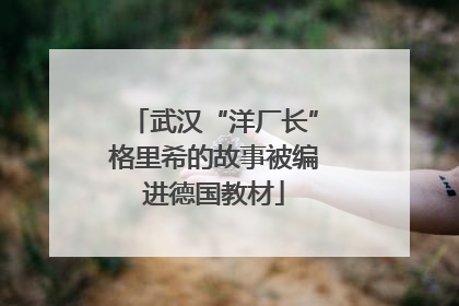 武汉“洋厂长”格里希的故事被编进德国教材