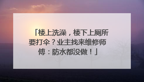 楼上洗澡，楼下上厕所要打伞？业主找来维修师傅：防水都没做！