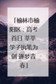 榆林市榆阳区：高考首日 莘莘学子执笔为剑 逐梦青春