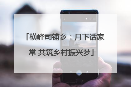 横峰司铺乡：月下话家常 共筑乡村振兴梦