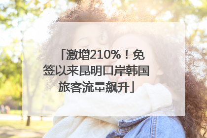 激增210%！免签以来昆明口岸韩国旅客流量飙升