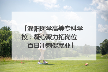 濮阳医学高等专科学校：凝心聚力拓岗位 百日冲刺促就业