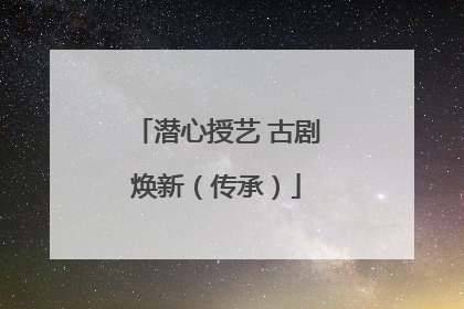 潜心授艺 古剧焕新（传承）
