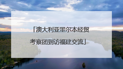 澳大利亚墨尔本经贸考察团到访福建交流