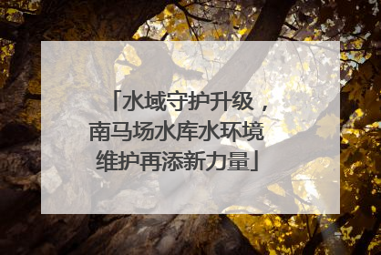 水域守护升级，南马场水库水环境维护再添新力量