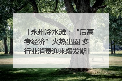 永州冷水滩：“后高考经济”火热出圈 多行业消费迎来爆发期