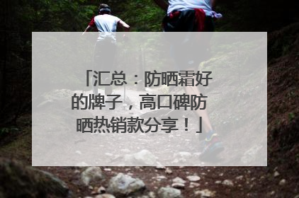 汇总：防晒霜好的牌子，高口碑防晒热销款分享！