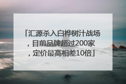 汇源杀入白桦树汁战场，目前品牌超过200家，定价最高相差10倍