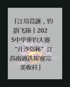 江岛竞逐，钓韵飞扬丨2025中华垂钓大赛“开沙岛杯”江苏南通选拔赛完美收杆