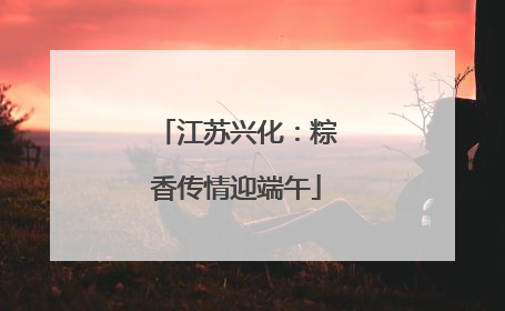 江苏兴化：粽香传情迎端午