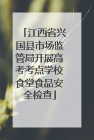 江西省兴国县市场监管局开展高考考点学校食堂食品安全检查