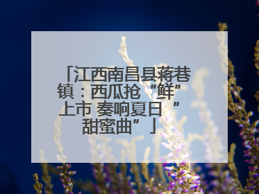 江西南昌县蒋巷镇：西瓜抢“鲜”上市 奏响夏日“甜蜜曲”
