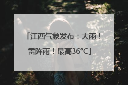 江西气象发布：大雨！雷阵雨！最高36°C