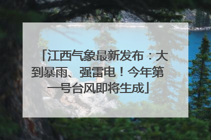 江西气象最新发布：大到暴雨、强雷电！今年第一号台风即将生成