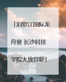 汨罗江国际龙舟赛 长沙科技学院大放异彩